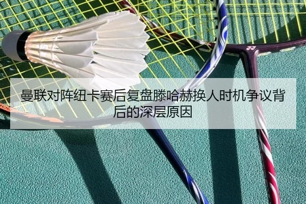 曼联对阵纽卡赛后复盘滕哈赫换人时机争议背后的深层原因
