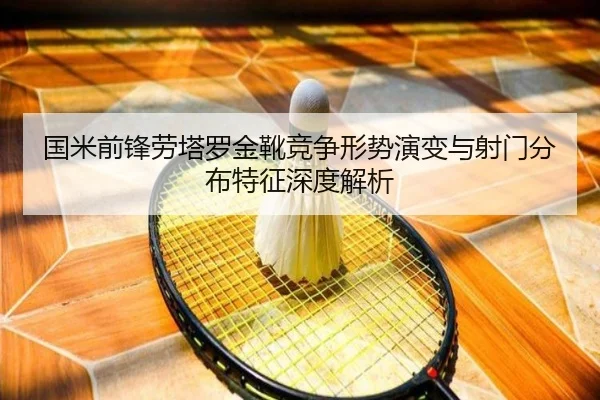 国米前锋劳塔罗金靴竞争形势演变与射门分布特征深度解析