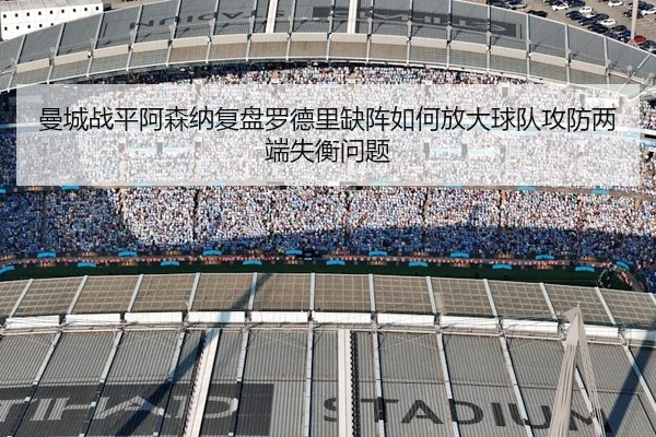 曼城战平阿森纳复盘罗德里缺阵如何放大球队攻防两端失衡问题