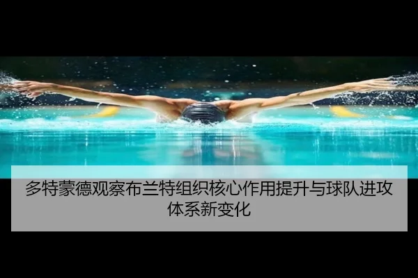 多特蒙德观察布兰特组织核心作用提升与球队进攻体系新变化