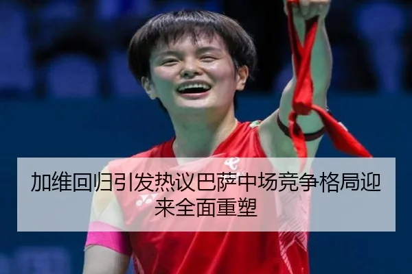 加维回归引发热议巴萨中场竞争格局迎来全面重塑