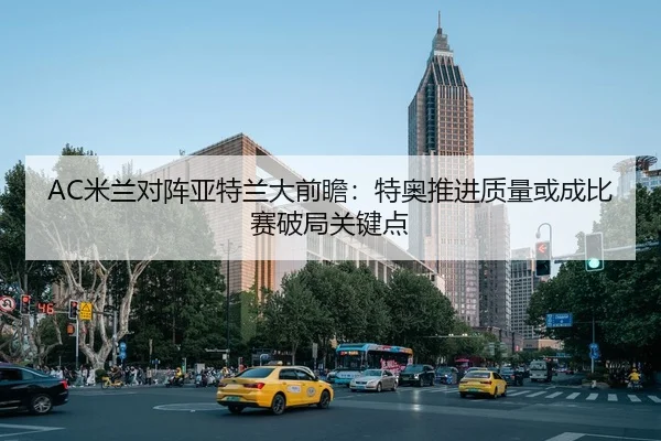 AC米兰对阵亚特兰大前瞻：特奥推进质量或成比赛破局关键点
