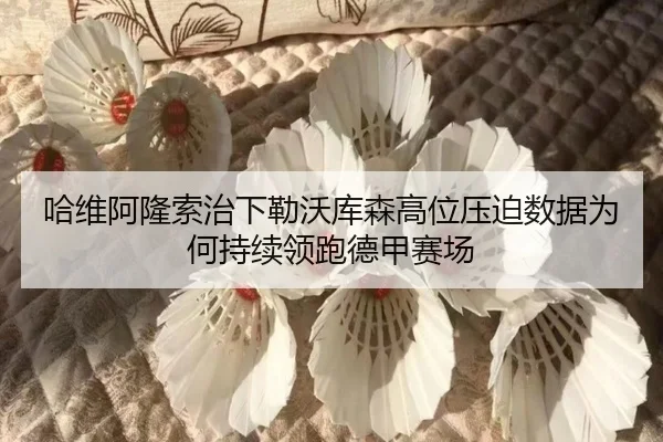 哈维阿隆索治下勒沃库森高位压迫数据为何持续领跑德甲赛场