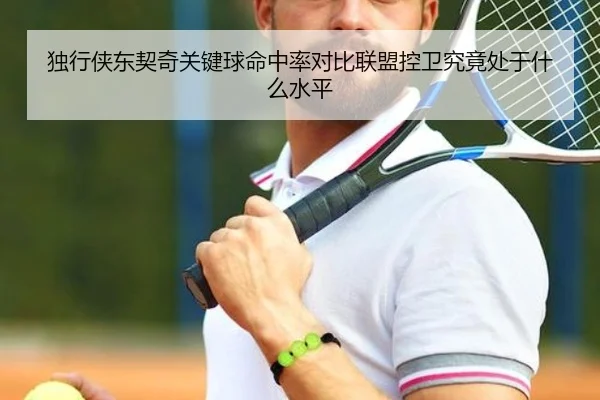 独行侠东契奇关键球命中率对比联盟控卫究竟处于什么水平