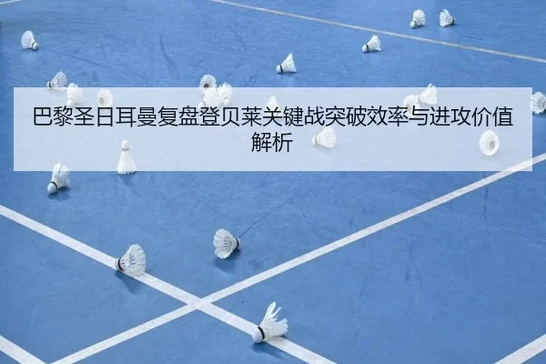 巴黎圣日耳曼复盘登贝莱关键战突破效率与进攻价值解析