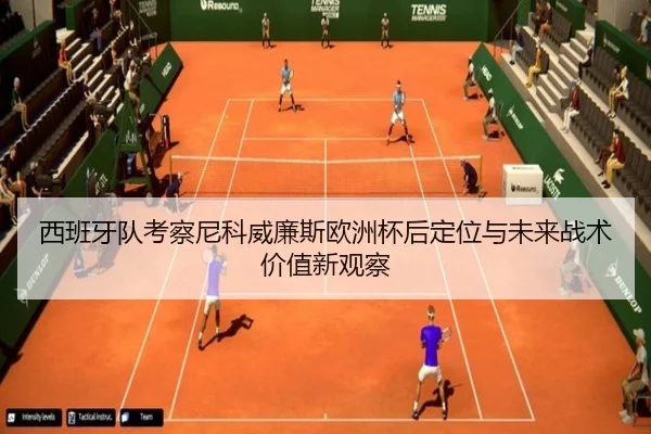 西班牙队考察尼科威廉斯欧洲杯后定位与未来战术价值新观察