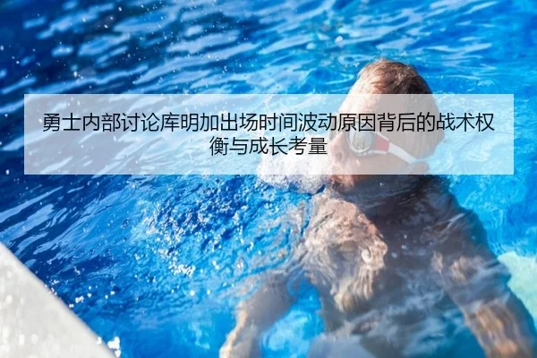 勇士内部讨论库明加出场时间波动原因背后的战术权衡与成长考量
