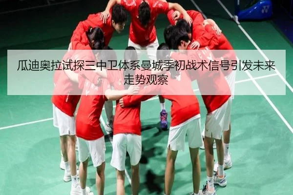 瓜迪奥拉试探三中卫体系曼城季初战术信号引发未来走势观察