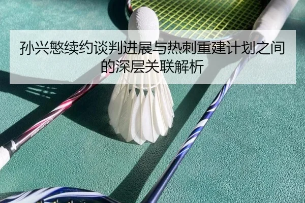 孙兴慜续约谈判进展与热刺重建计划之间的深层关联解析