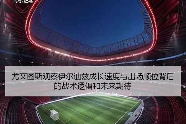 尤文图斯观察伊尔迪兹成长速度与出场顺位背后的战术逻辑和未来期待