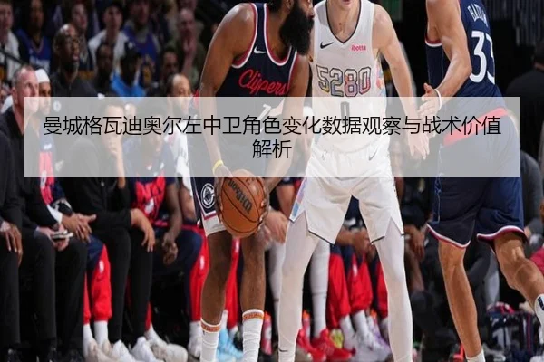 曼城格瓦迪奥尔左中卫角色变化数据观察与战术价值解析