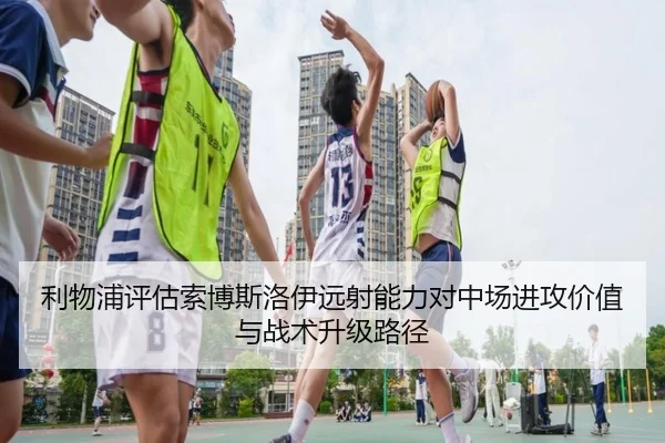 利物浦评估索博斯洛伊远射能力对中场进攻价值与战术升级路径