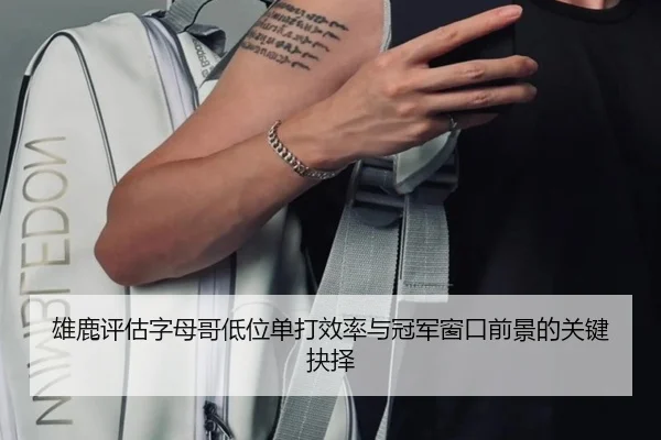 雄鹿评估字母哥低位单打效率与冠军窗口前景的关键抉择