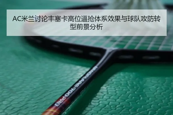 AC米兰讨论丰塞卡高位逼抢体系效果与球队攻防转型前景分析