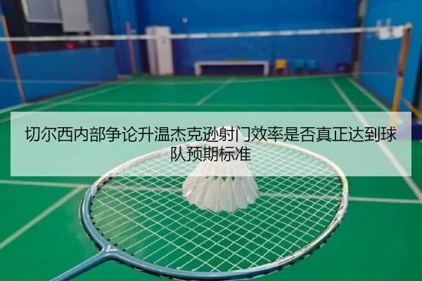 切尔西内部争论升温杰克逊射门效率是否真正达到球队预期标准