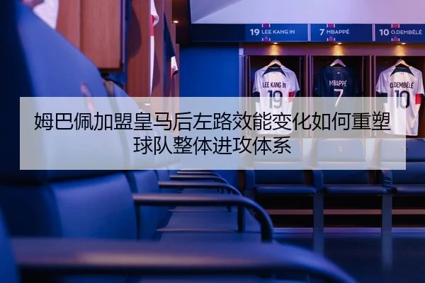 姆巴佩加盟皇马后左路效能变化如何重塑球队整体进攻体系