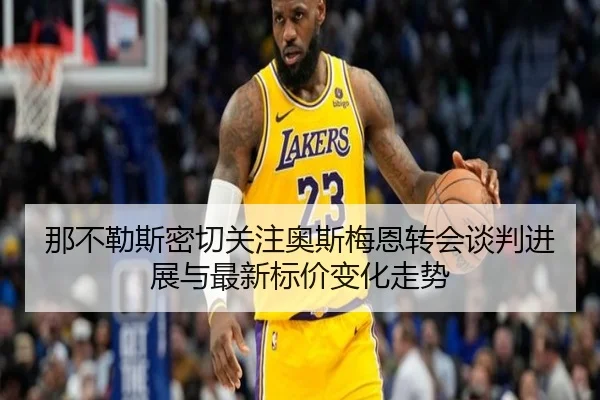 那不勒斯密切关注奥斯梅恩转会谈判进展与最新标价变化走势