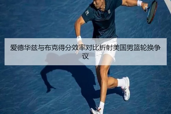 爱德华兹与布克得分效率对比折射美国男篮轮换争议
