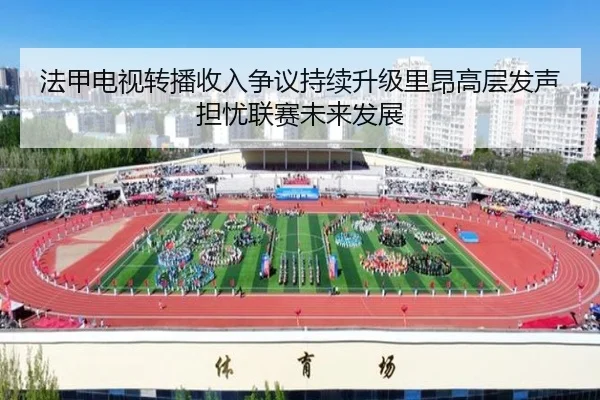 法甲电视转播收入争议持续升级里昂高层发声担忧联赛未来发展