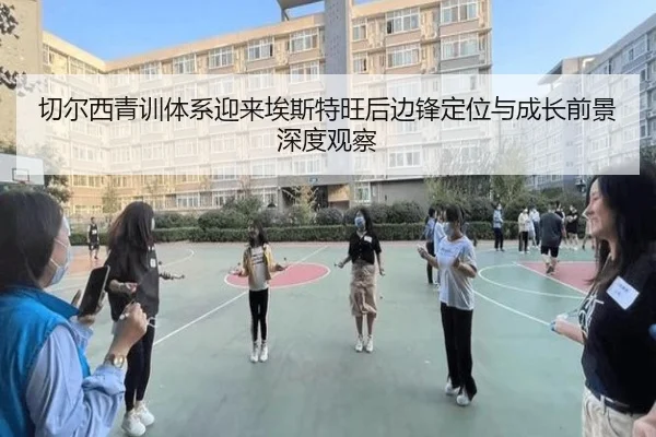 切尔西青训体系迎来埃斯特旺后边锋定位与成长前景深度观察