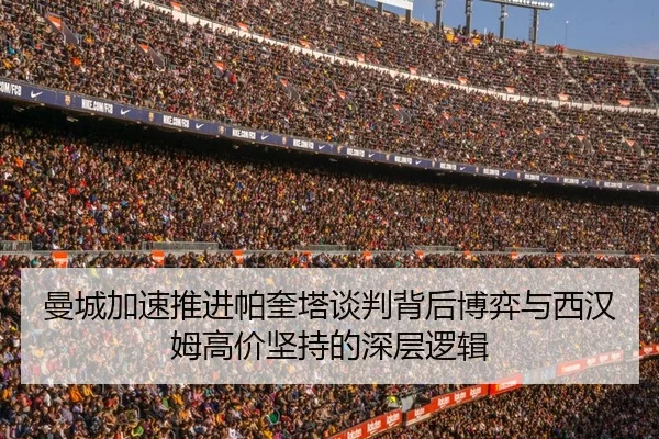曼城加速推进帕奎塔谈判背后博弈与西汉姆高价坚持的深层逻辑
